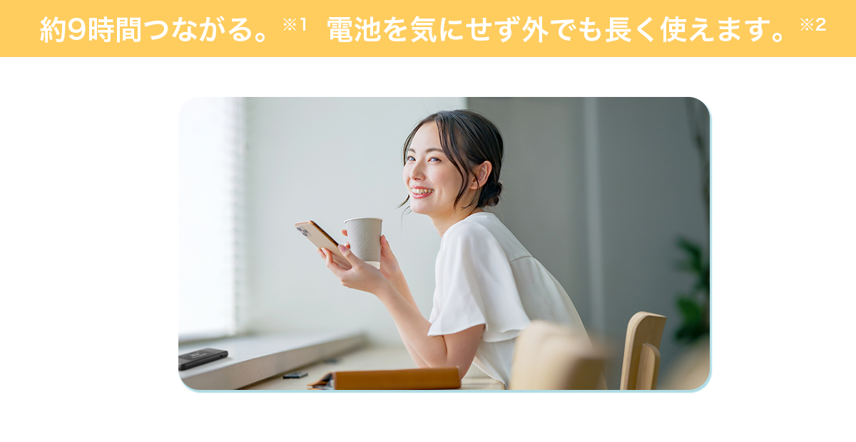約9時間つながる。※1電池を気にせず外でも長く使えます。※2